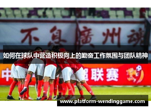 如何在球队中营造积极向上的勤奋工作氛围与团队精神