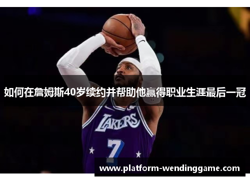如何在詹姆斯40岁续约并帮助他赢得职业生涯最后一冠
