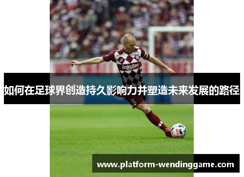 如何在足球界创造持久影响力并塑造未来发展的路径