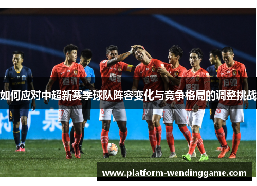 如何应对中超新赛季球队阵容变化与竞争格局的调整挑战