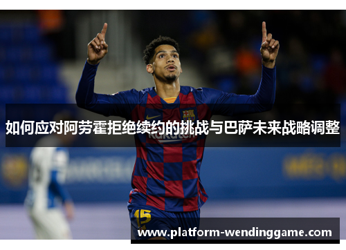 如何应对阿劳霍拒绝续约的挑战与巴萨未来战略调整
