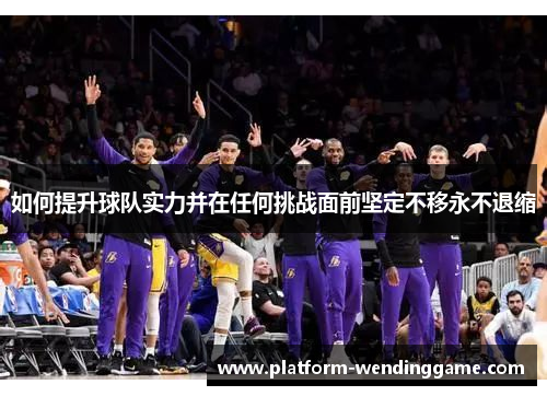 如何提升球队实力并在任何挑战面前坚定不移永不退缩 如何提升球队实力并在任何挑战面前坚定不移永不退缩