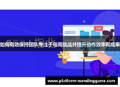 如何有效保持团队专注于每周挑战并提升协作效率和成果