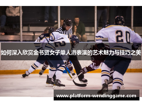 如何深入欣赏金书贤女子单人滑表演的艺术魅力与技巧之美