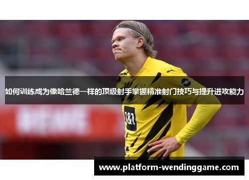 如何训练成为像哈兰德一样的顶级射手掌握精准射门技巧与提升进攻能力