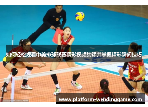 如何轻松观看中美排球联赛精彩视频集锦并掌握精彩瞬间技巧