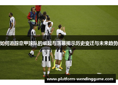 如何追踪意甲球队的崛起与落幕揭示历史变迁与未来趋势