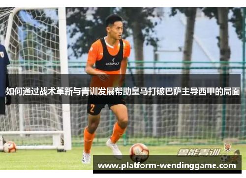 如何通过战术革新与青训发展帮助皇马打破巴萨主导西甲的局面