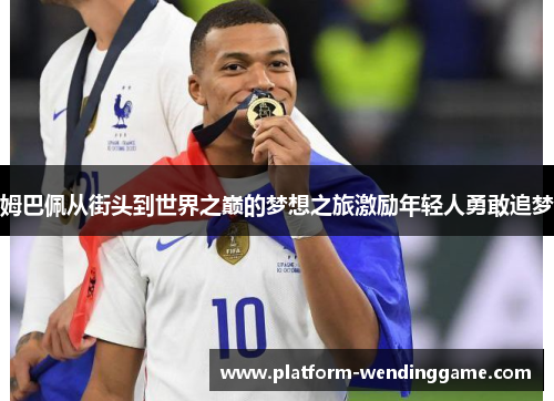 姆巴佩从街头到世界之巅的梦想之旅激励年轻人勇敢追梦
