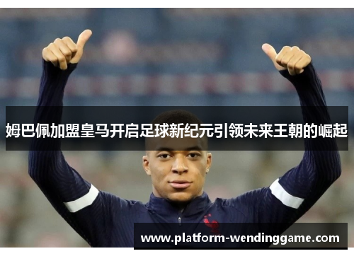 姆巴佩加盟皇马开启足球新纪元引领未来王朝的崛起
