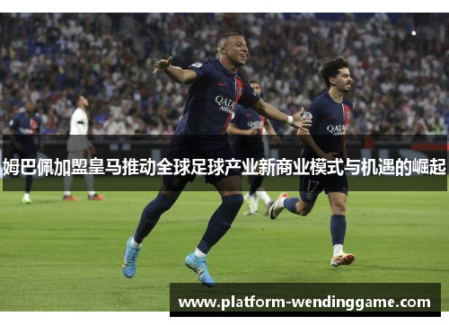 姆巴佩加盟皇马推动全球足球产业新商业模式与机遇的崛起