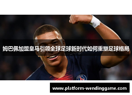 姆巴佩加盟皇马引领全球足球新时代如何重塑足球格局