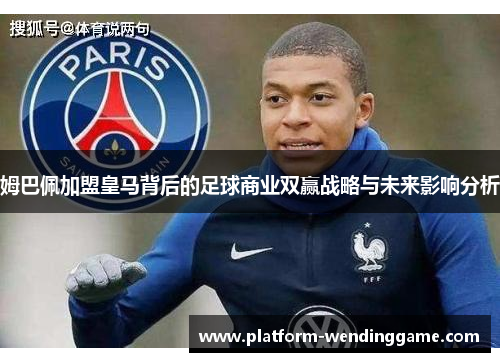 姆巴佩加盟皇马背后的足球商业双赢战略与未来影响分析