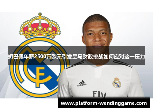 姆巴佩年薪2500万欧元引发皇马财政挑战如何应对这一压力