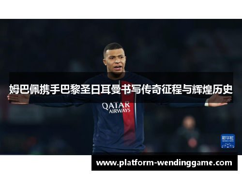 姆巴佩携手巴黎圣日耳曼书写传奇征程与辉煌历史