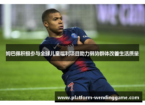 姆巴佩积极参与全球儿童福利项目助力弱势群体改善生活质量
