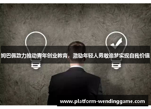 姆巴佩致力推动青年创业教育，激励年轻人勇敢追梦实现自我价值