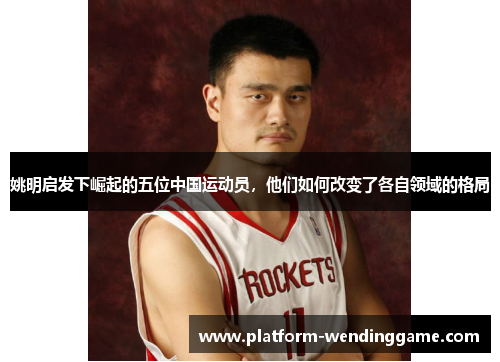 姚明启发下崛起的五位中国运动员，他们如何改变了各自领域的格局