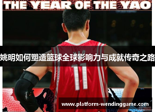 姚明如何塑造篮球全球影响力与成就传奇之路