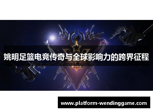 姚明足篮电竞传奇与全球影响力的跨界征程