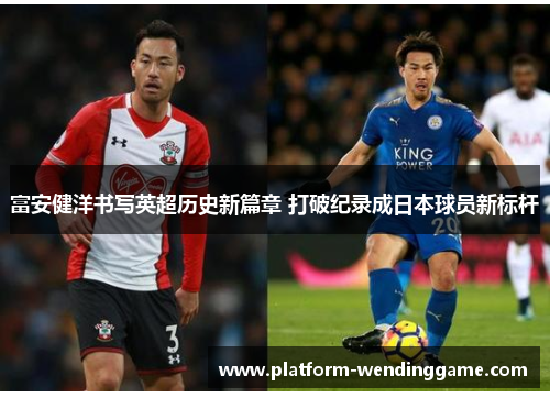 富安健洋书写英超历史新篇章 打破纪录成日本球员新标杆