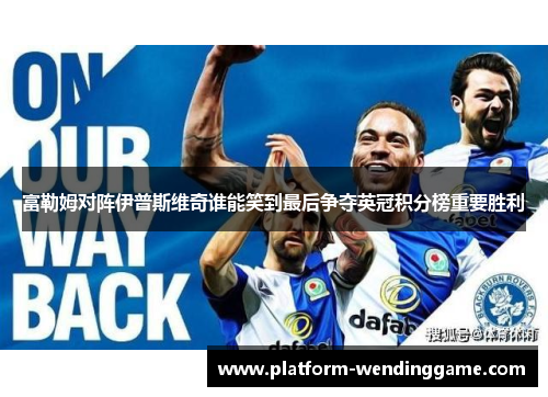 富勒姆对阵伊普斯维奇谁能笑到最后争夺英冠积分榜重要胜利