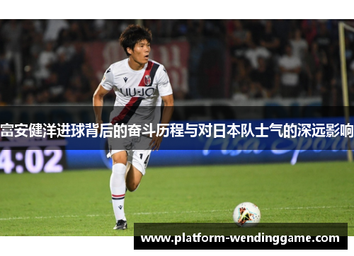 富安健洋进球背后的奋斗历程与对日本队士气的深远影响