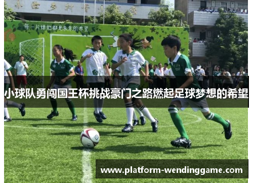 小球队勇闯国王杯挑战豪门之路燃起足球梦想的希望