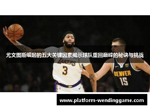 尤文图斯崛起的五大关键因素揭示球队重回巅峰的秘诀与挑战