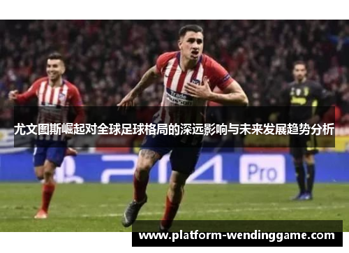 尤文图斯崛起对全球足球格局的深远影响与未来发展趋势分析