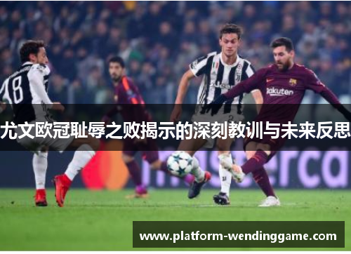 尤文欧冠耻辱之败揭示的深刻教训与未来反思