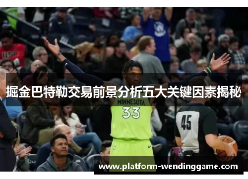 掘金巴特勒交易前景分析五大关键因素揭秘